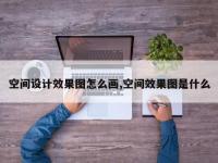 空间设计效果图怎么画,空间效果图是什么