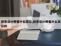 创意设计师是什么岗位,创意设计师是什么岗位的