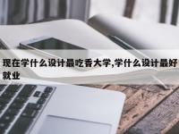 现在学什么设计最吃香大学,学什么设计最好就业