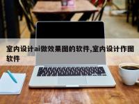 室内设计ai做效果图的软件,室内设计作图软件