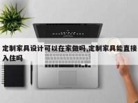 定制家具设计可以在家做吗,定制家具能直接入住吗