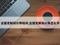 全屋定制设计师培训,全屋定制设计师怎么学