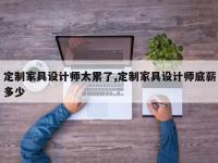 定制家具设计师太累了,定制家具设计师底薪多少