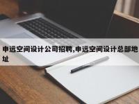 申远空间设计公司招聘,申远空间设计总部地址