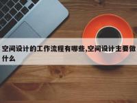 空间设计的工作流程有哪些,空间设计主要做什么