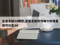 全屋定制3d模型,全屋定制软件哪个好用直接可以出3d