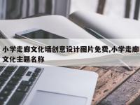 小学走廊文化墙创意设计图片免费,小学走廊文化主题名称