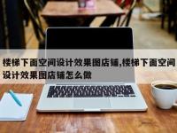 楼梯下面空间设计效果图店铺,楼梯下面空间设计效果图店铺怎么做
