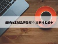 最好的定制品牌是哪个,定制排名前十