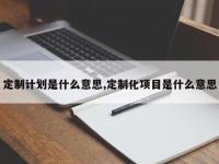定制计划是什么意思,定制化项目是什么意思