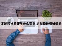 定制设计师要学什么专业,定制设计师好做吗