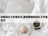定制设计工作室名字,独特新颖的设计工作室名字