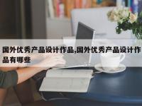 国外优秀产品设计作品,国外优秀产品设计作品有哪些