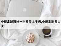 全屋定制设计一个月能上手吗,全屋定制多少天