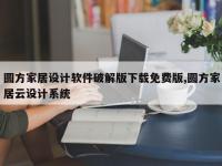 圆方家居设计软件破解版下载免费版,圆方家居云设计系统
