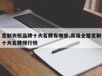 定制衣柜品牌十大名牌有哪些,高端全屋定制十大名牌排行榜