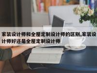 家装设计师和全屋定制设计师的区别,家装设计师好还是全屋定制设计师