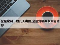全屋定制一般几天出图,全屋定制要多久能做好