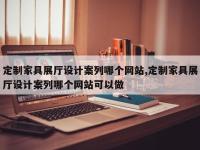 定制家具展厅设计案列哪个网站,定制家具展厅设计案列哪个网站可以做