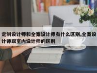 定制设计师和全案设计师有什么区别,全案设计师跟室内设计师的区别