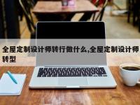全屋定制设计师转行做什么,全屋定制设计师转型