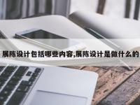 展陈设计包括哪些内容,展陈设计是做什么的