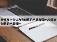 分享几个你认为有创意的产品及设计,非常有创意的产品设计