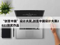 “创意中国”设计大奖,创意中国设计大赛2021获奖作品
