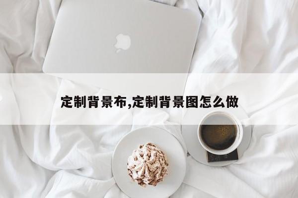 定制背景布,定制背景图怎么做
