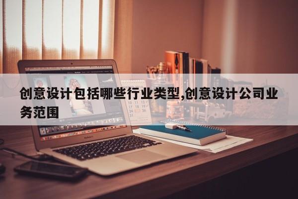 创意设计包括哪些行业类型,创意设计公司业务范围