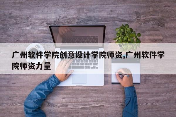 广州软件学院创意设计学院师资,广州软件学院师资力量