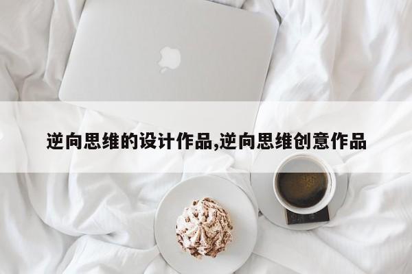 逆向思维的设计作品,逆向思维创意作品