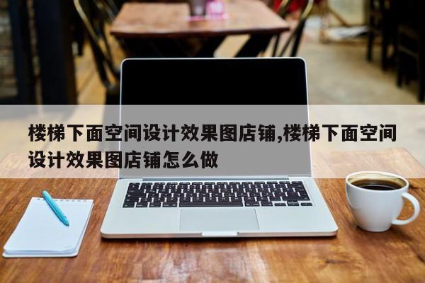 楼梯下面空间设计效果图店铺,楼梯下面空间设计效果图店铺怎么做