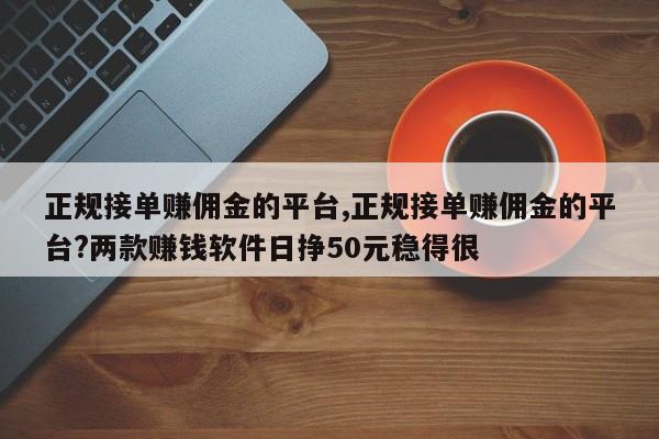 正规接单赚佣金的平台,正规接单赚佣金的平台?两款赚钱软件日挣50元稳得很