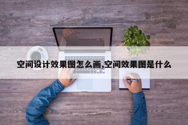 空间设计效果图怎么画,空间效果图是什么