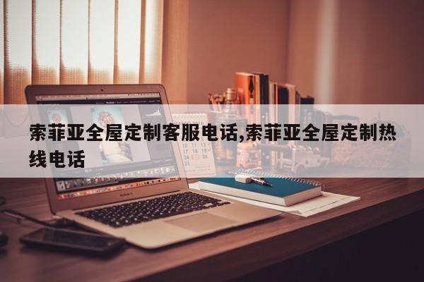 索菲亚全屋定制客服电话,索菲亚全屋定制热线电话