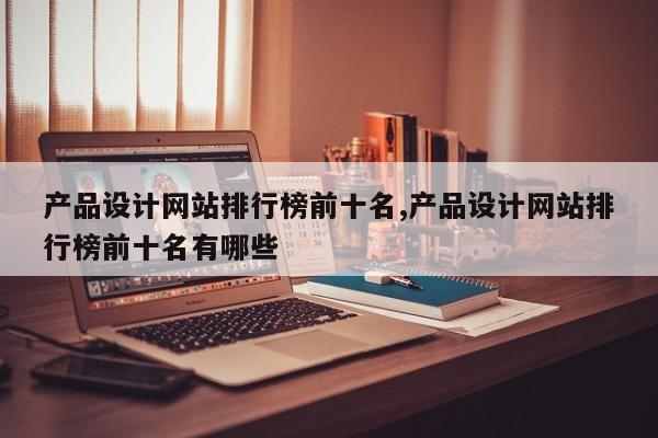 产品设计网站排行榜前十名,产品设计网站排行榜前十名有哪些
