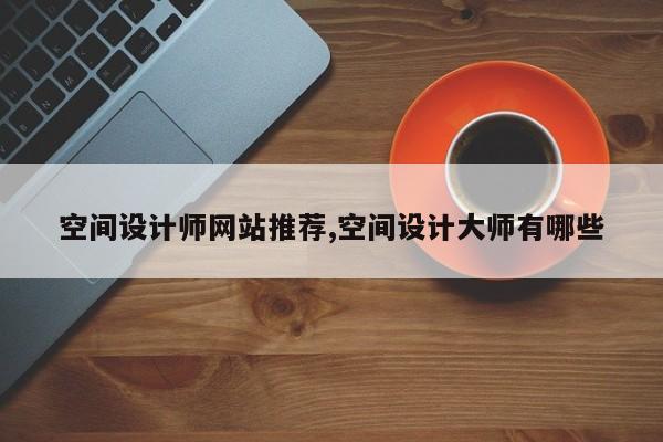 空间设计师网站推荐,空间设计大师有哪些