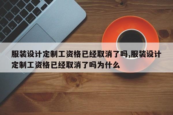 服装设计定制工资格已经取消了吗,服装设计定制工资格已经取消了吗为什么