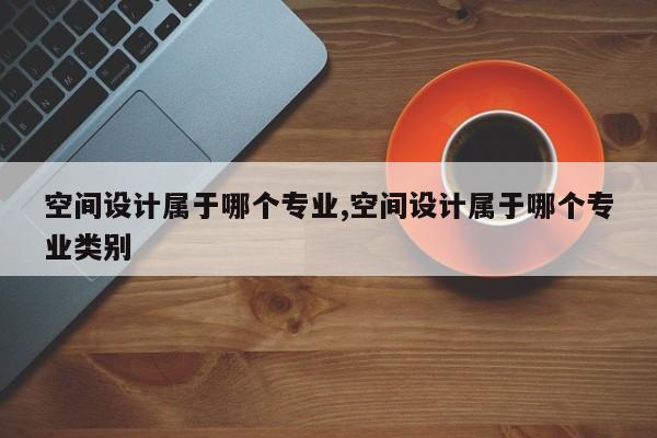空间设计属于哪个专业,空间设计属于哪个专业类别