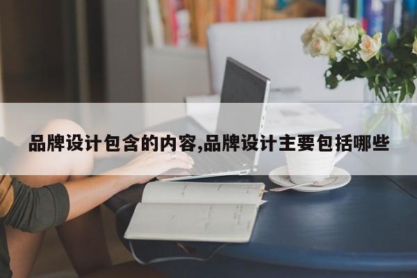 品牌设计包含的内容,品牌设计主要包括哪些