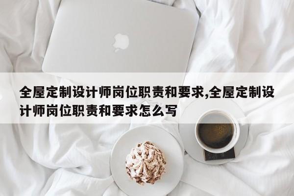 全屋定制设计师岗位职责和要求,全屋定制设计师岗位职责和要求怎么写