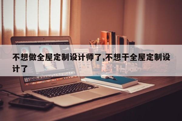 不想做全屋定制设计师了,不想干全屋定制设计了