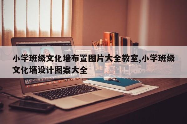 小学班级文化墙布置图片大全教室,小学班级文化墙设计图案大全