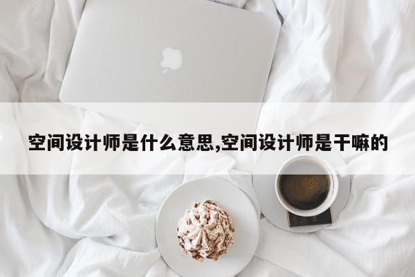 空间设计师是什么意思,空间设计师是干嘛的
