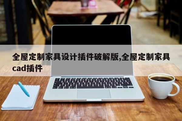 全屋定制家具设计插件破解版,全屋定制家具cad插件