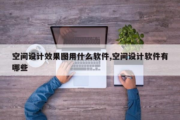 空间设计效果图用什么软件,空间设计软件有哪些