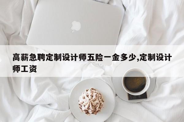 高薪急聘定制设计师五险一金多少,定制设计师工资