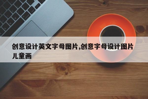 创意设计英文字母图片,创意字母设计图片 儿童画