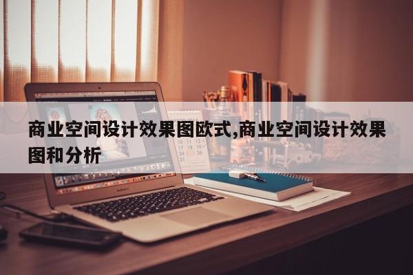商业空间设计效果图欧式,商业空间设计效果图和分析